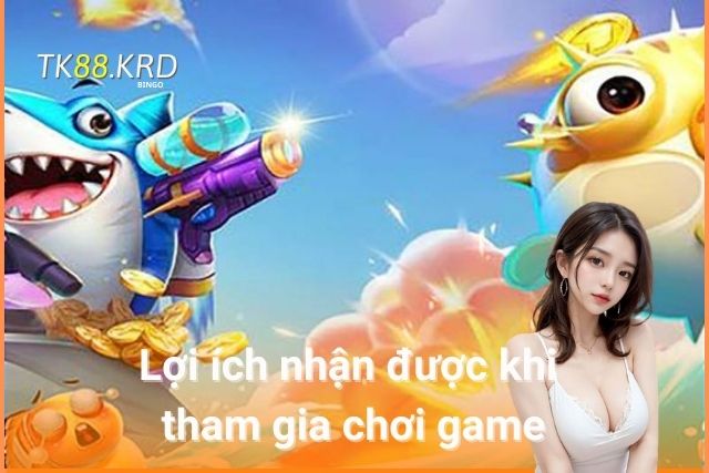 Ông Trùm Bắn Cá Tại Tk88 – Trải Nghiệm Bắn Cá Đỉnh Cao Lợi ích nhận được khi tham gia chơi game